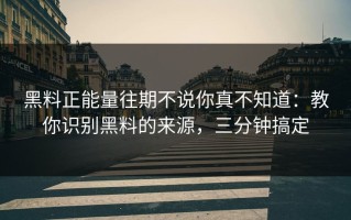 黑料正能量往期不说你真不知道：教你识别黑料的来源，三分钟搞定