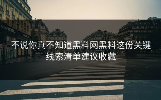 不说你真不知道黑料网黑料这份关键线索清单建议收藏