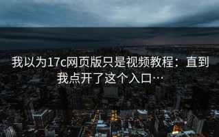 我以为17c网页版只是视频教程：直到我点开了这个入口…