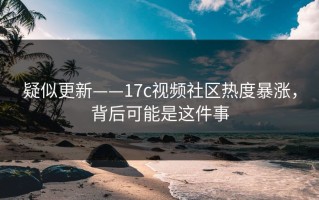 疑似更新——17c视频社区热度暴涨，背后可能是这件事