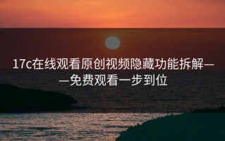 17c在线观看原创视频隐藏功能拆解——免费观看一步到位