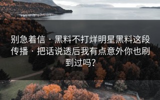 别急着信 · 黑料不打烊明星黑料这段传播 · 把话说透后我有点意外你也刷到过吗？