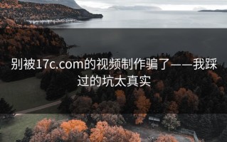 别被17c.com的视频制作骗了——我踩过的坑太真实