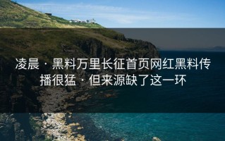 凌晨 · 黑料万里长征首页网红黑料传播很猛 · 但来源缺了这一环