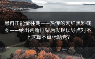 黑料正能量往期——热传的网红黑料截图——给出判断框架后发现误导点对不上这算不算标题党？