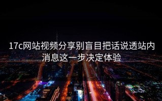 17c网站视频分享别盲目把话说透站内消息这一步决定体验