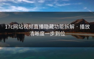 17c网站视频直播隐藏功能拆解 · 播放清晰度一步到位