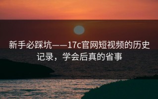 新手必踩坑——17c官网短视频的历史记录，学会后真的省事