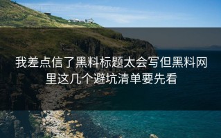 我差点信了黑料标题太会写但黑料网里这几个避坑清单要先看