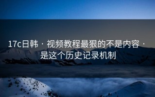 17c日韩 · 视频教程最狠的不是内容 · 是这个历史记录机制