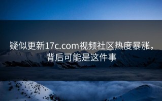 疑似更新17c.com视频社区热度暴涨，背后可能是这件事