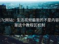 17c网站：生活视频最狠的不是内容：是这个教程区机制