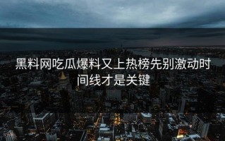 黑料网吃瓜爆料又上热榜先别激动时间线才是关键