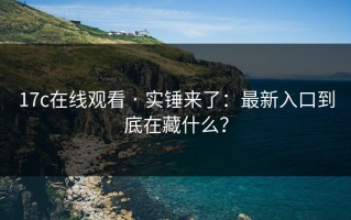 17c在线观看 · 实锤来了：最新入口到底在藏什么？