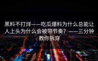 黑料不打烊——吃瓜爆料为什么总能让人上头为什么会被带节奏？——三分钟教你拆穿