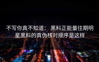 不写你真不知道： 黑料正能量往期明星黑料的真伪核对顺序是这样