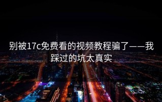 别被17c免费看的视频教程骗了——我踩过的坑太真实
