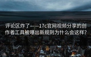 评论区炸了——17c官网视频分享的创作者工具被曝出新规则为什么会这样？