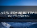 17c官网：影视传媒最狠的不是内容：是这个版权提醒机制