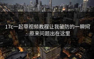 17c一起草视频教程让我破防的一瞬间 · 原来问题出在这里