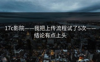 17c影院——我把上传流程试了5次——结论有点上头