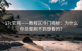 17c官网——教程区冷门揭秘：为什么你总是刷不到想看的？
