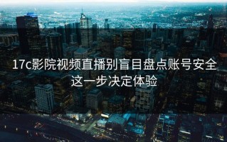 17c影院视频直播别盲目盘点账号安全这一步决定体验