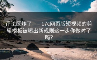 评论区炸了——17c网页版短视频的剪辑模板被曝出新规则这一步你做对了吗？