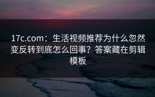 17c.com：生活视频推荐为什么忽然变反转到底怎么回事？答案藏在剪辑模板