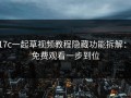 17c一起草视频教程隐藏功能拆解： 免费观看一步到位