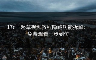 17c一起草视频教程隐藏功能拆解： 免费观看一步到位