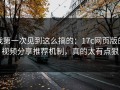 我第一次见到这么搞的：17c网页版的视频分享推荐机制，真的太有点狠