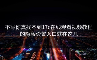 不写你真找不到17c在线观看视频教程的隐私设置入口就在这儿