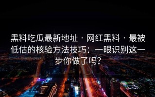 黑料吃瓜最新地址 · 网红黑料 · 最被低估的核验方法技巧：一眼识别这一步你做了吗？