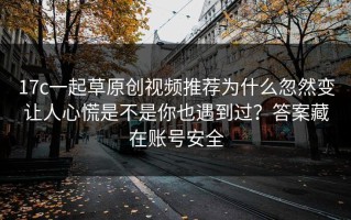 17c一起草原创视频推荐为什么忽然变让人心慌是不是你也遇到过？答案藏在账号安全