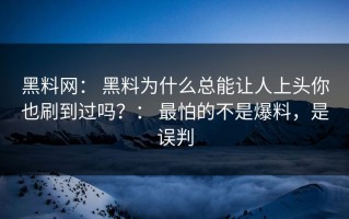 黑料网： 黑料为什么总能让人上头你也刷到过吗？： 最怕的不是爆料，是误判