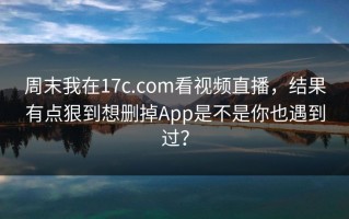 周末我在17c.com看视频直播，结果有点狠到想删掉App是不是你也遇到过？