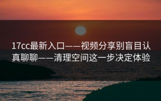 17cc最新入口——视频分享别盲目认真聊聊——清理空间这一步决定体验
