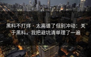 黑料不打烊 · 太离谱了但别冲动：关于黑料，我把避坑清单理了一遍