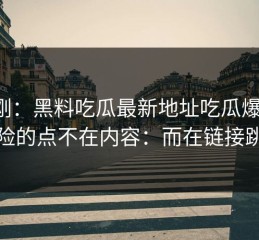 刚刚：黑料吃瓜最新地址吃瓜爆料：危险的点不在内容：而在链接跳转
