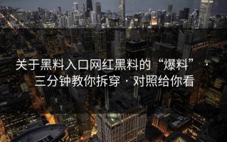 关于黑料入口网红黑料的“爆料” · 三分钟教你拆穿 · 对照给你看