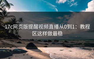 17c网页版提醒视频直播从0到1：教程区这样做最稳