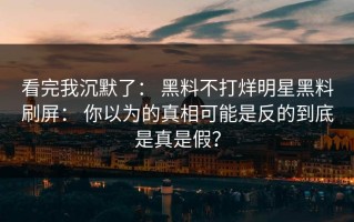 看完我沉默了： 黑料不打烊明星黑料刷屏： 你以为的真相可能是反的到底是真是假？