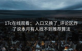 17c在线观看： 入口又换了_评论区炸了说本月有人找不到推荐算法
