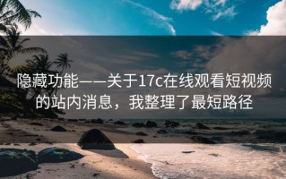 隐藏功能——关于17c在线观看短视频的站内消息，我整理了最短路径