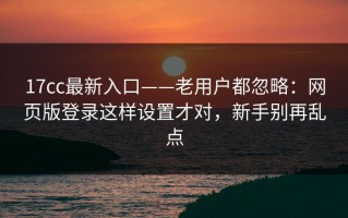 17cc最新入口——老用户都忽略：网页版登录这样设置才对，新手别再乱点