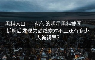 黑料入口——热传的明星黑料截图——拆解后发现关键线索对不上还有多少人被误导？