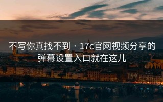 不写你真找不到 · 17c官网视频分享的弹幕设置入口就在这儿