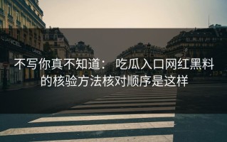不写你真不知道： 吃瓜入口网红黑料的核验方法核对顺序是这样