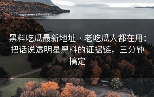 黑料吃瓜最新地址 · 老吃瓜人都在用：把话说透明星黑料的证据链，三分钟搞定